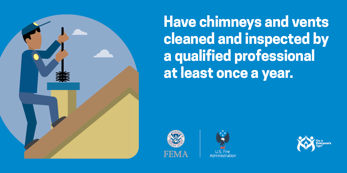 Have chimneys and vents cleaned and inspected at least once a year.
